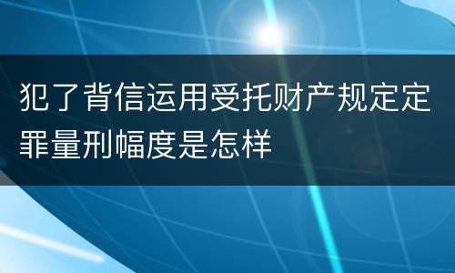 犯了背信运用受托财产规定定罪量刑幅度是怎样
