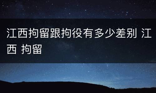 江西拘留跟拘役有多少差别 江西 拘留