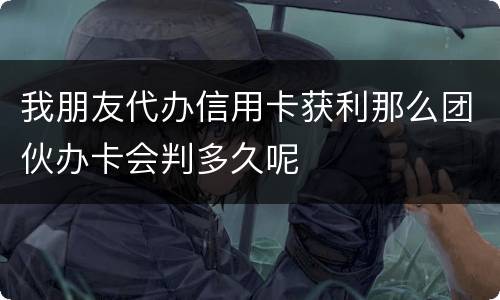 我朋友代办信用卡获利那么团伙办卡会判多久呢