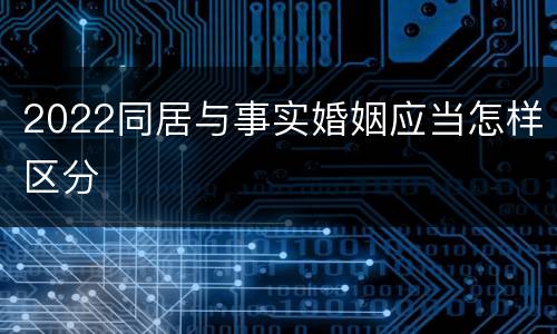 2022同居与事实婚姻应当怎样区分
