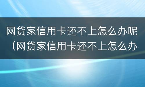 网贷家信用卡还不上怎么办呢（网贷家信用卡还不上怎么办呢）