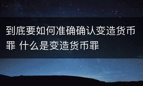 到底要如何准确确认变造货币罪 什么是变造货币罪