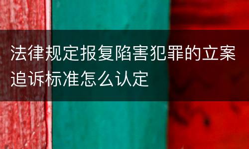 法律规定报复陷害犯罪的立案追诉标准怎么认定