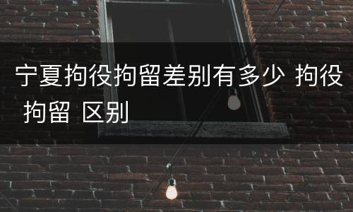 宁夏拘役拘留差别有多少 拘役 拘留 区别