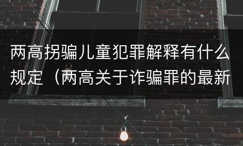 两高拐骗儿童犯罪解释有什么规定（两高关于诈骗罪的最新解释）
