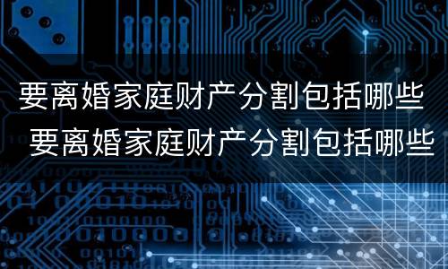 要离婚家庭财产分割包括哪些 要离婚家庭财产分割包括哪些内容