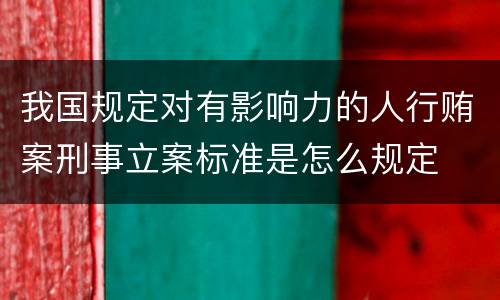 我国规定对有影响力的人行贿案刑事立案标准是怎么规定