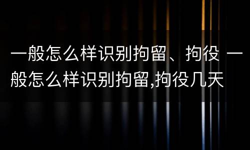 一般怎么样识别拘留、拘役 一般怎么样识别拘留,拘役几天