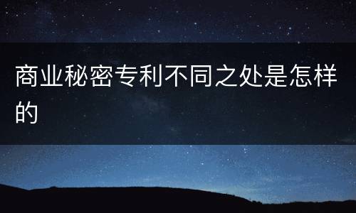 商业秘密专利不同之处是怎样的