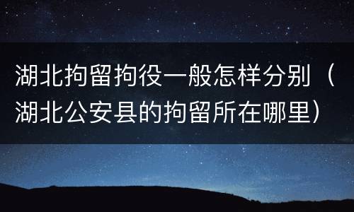 湖北拘留拘役一般怎样分别（湖北公安县的拘留所在哪里）