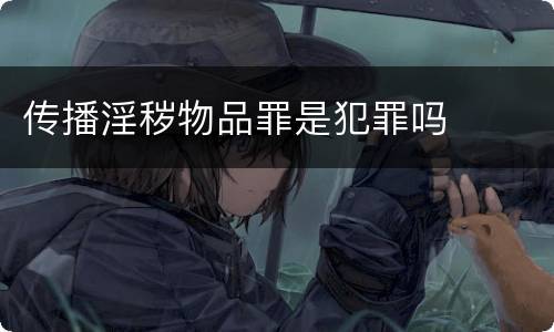 传播淫秽物品罪是犯罪吗