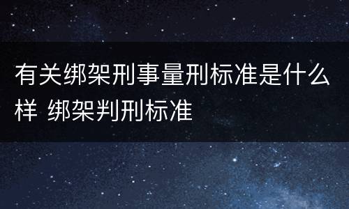 有关绑架刑事量刑标准是什么样 绑架判刑标准