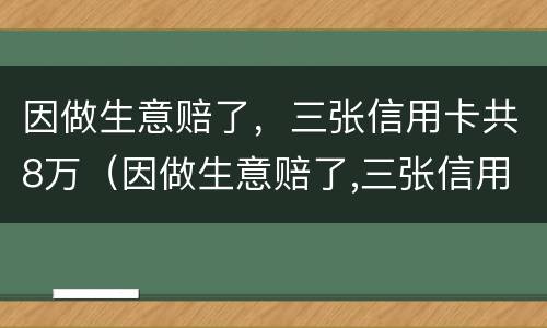 因做生意赔了，三张信用卡共8万（因做生意赔了,三张信用卡共8万元）