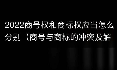 2022商号权和商标权应当怎么分别（商号与商标的冲突及解决措施）