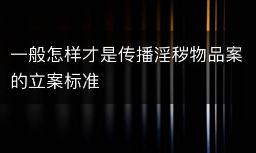 一般怎样才是传播淫秽物品案的立案标准