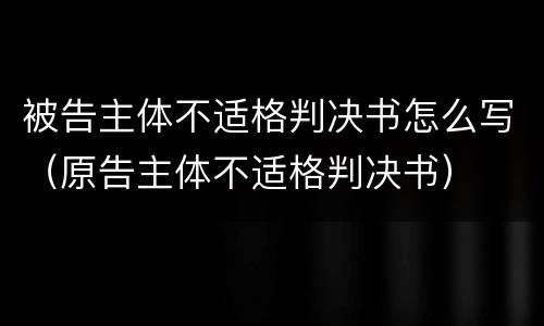 被告主体不适格判决书怎么写（原告主体不适格判决书）