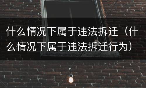 什么情况下属于违法拆迁（什么情况下属于违法拆迁行为）