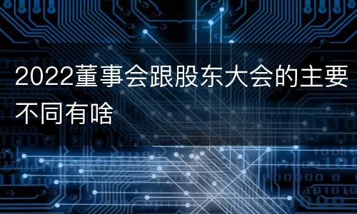 2022董事会跟股东大会的主要不同有啥