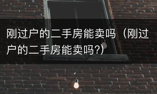 刚过户的二手房能卖吗（刚过户的二手房能卖吗?）