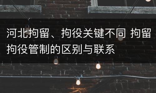 河北拘留、拘役关键不同 拘留拘役管制的区别与联系