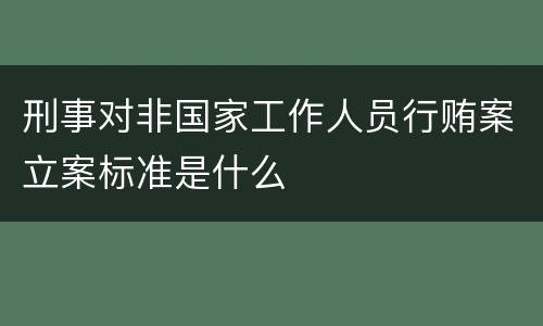 刑事对非国家工作人员行贿案立案标准是什么