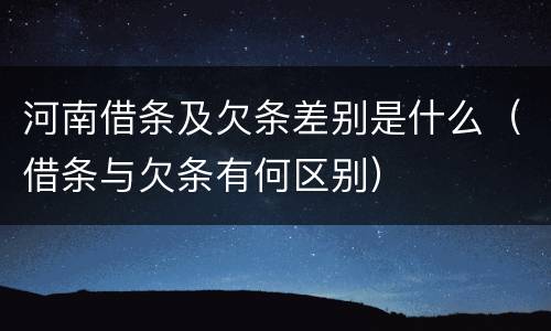 河南借条及欠条差别是什么（借条与欠条有何区别）