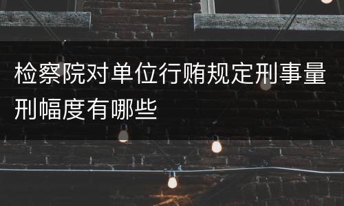 检察院对单位行贿规定刑事量刑幅度有哪些