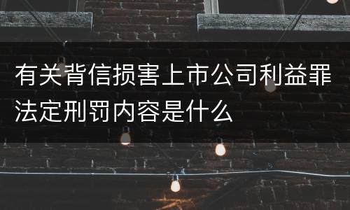 有关背信损害上市公司利益罪法定刑罚内容是什么