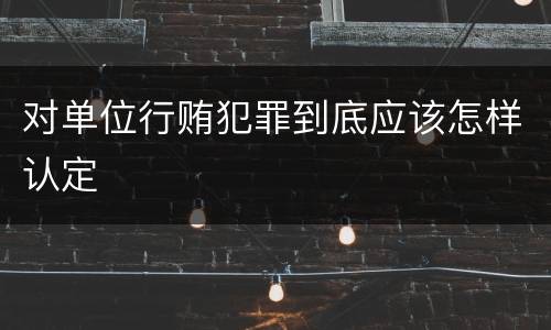 对单位行贿犯罪到底应该怎样认定