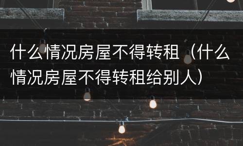 什么情况房屋不得转租（什么情况房屋不得转租给别人）