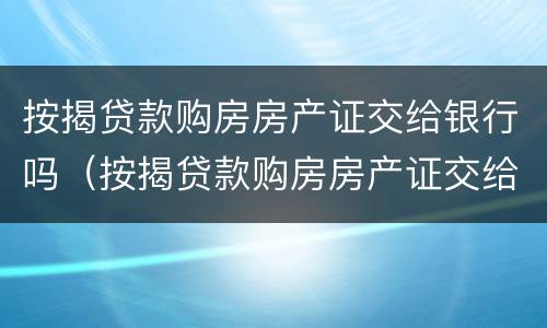 按揭贷款购房房产证交给银行吗（按揭贷款购房房产证交给银行吗要多久）