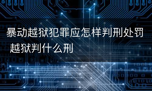 暴动越狱犯罪应怎样判刑处罚 越狱判什么刑