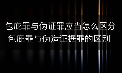 包庇罪与伪证罪应当怎么区分 包庇罪与伪造证据罪的区别