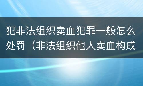 犯非法组织卖血犯罪一般怎么处罚（非法组织他人卖血构成什么罪）