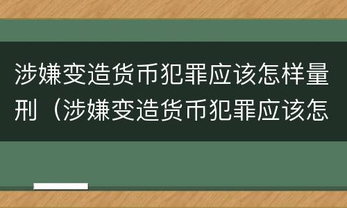 涉嫌变造货币犯罪应该怎样量刑（涉嫌变造货币犯罪应该怎样量刑呢）