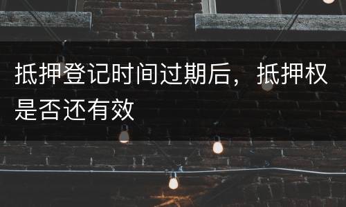 抵押登记时间过期后，抵押权是否还有效