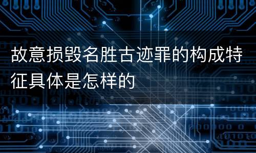 故意损毁名胜古迹罪的构成特征具体是怎样的