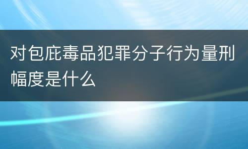 对包庇毒品犯罪分子行为量刑幅度是什么