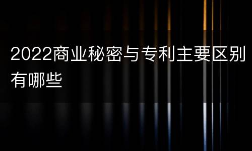 2022商业秘密与专利主要区别有哪些