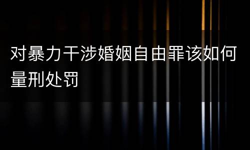 对暴力干涉婚姻自由罪该如何量刑处罚
