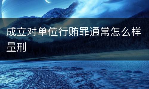 成立对单位行贿罪通常怎么样量刑