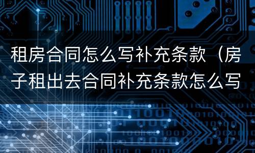 租房合同怎么写补充条款（房子租出去合同补充条款怎么写）