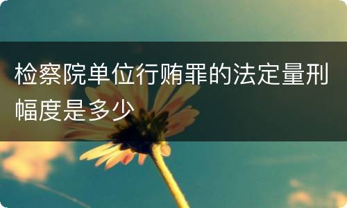 检察院单位行贿罪的法定量刑幅度是多少