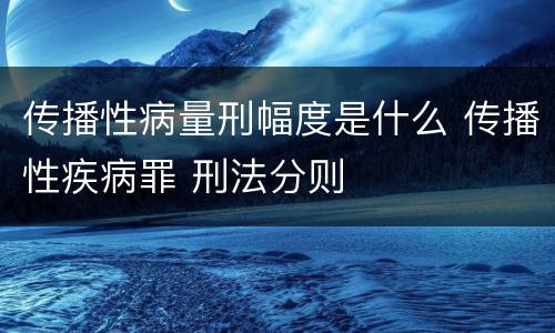 传播性病量刑幅度是什么 传播性疾病罪 刑法分则