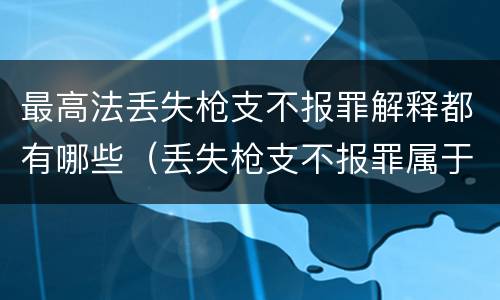 最高法丢失枪支不报罪解释都有哪些（丢失枪支不报罪属于）