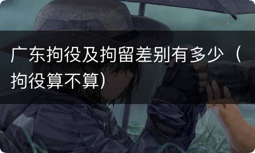 广东拘役及拘留差别有多少（拘役算不算）