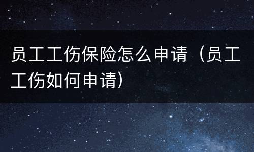 员工工伤保险怎么申请（员工工伤如何申请）