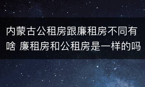 内蒙古公租房跟廉租房不同有啥 廉租房和公租房是一样的吗