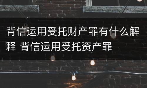 背信运用受托财产罪有什么解释 背信运用受托资产罪