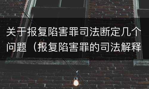 关于报复陷害罪司法断定几个问题（报复陷害罪的司法解释）